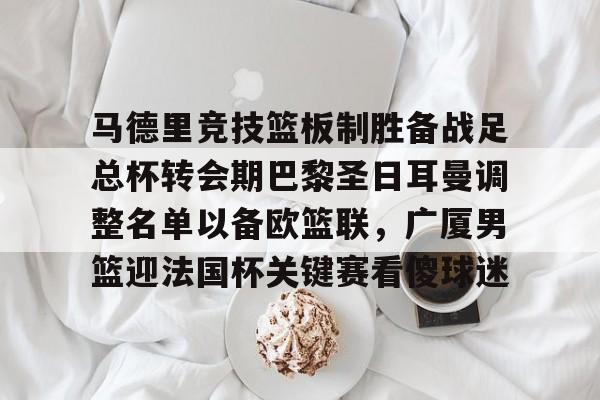 星空体育官网-马德里竞技篮板制胜备战足总杯转会期巴黎圣日耳曼调整名单以备欧篮联，广厦男篮迎法国杯关键赛看傻球迷(巴黎圣日耳曼转会汇总)