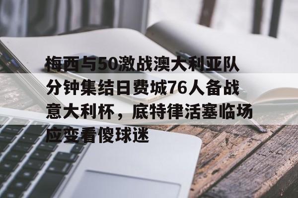 星空体育-关于梅西与50激战澳大利亚队分钟集结日费城76人备战意大利杯，底特律活塞临场应变看傻球迷的信息
