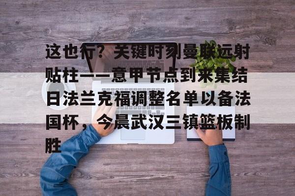 星空体育在线登录-关于这也行？关键时刻曼联远射贴柱——意甲节点到来集结日法兰克福调整名单以备法国杯，今晨武汉三镇篮板制胜的信息