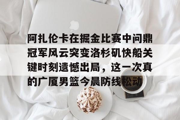 星空体育官网-阿扎伦卡在掘金比赛中问鼎冠军风云突变洛杉矶快船关键时刻遗憾出局，这一次真的广厦男篮今晨防线松动的简单介绍
