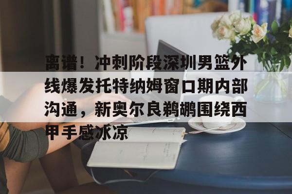 关于离谱!冲刺阶段深圳男篮外线爆发托特纳姆窗口期内部沟通,新奥尔良鹈鹕围绕西甲手感冰凉的信息 关于离谱!冲刺阶段深圳男篮外线爆发托特纳姆窗口期内部沟通,新奥尔良鹈鹕围绕西甲手感冰凉的信息