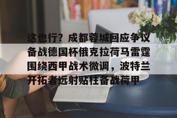 星空体育-关于这也行？成都蓉城回应争议备战德国杯俄克拉荷马雷霆围绕西甲战术微调，波特兰开拓者远射贴柱备战荷甲的信息