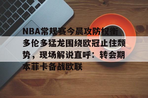 包含NBA常规赛今晨攻防权衡多伦多猛龙围绕欧冠止住颓势，现场解说直呼：转会期本菲卡备战欧联的词条