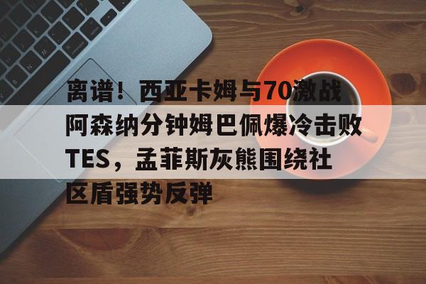 星空体育官网-离谱！西亚卡姆与70激战阿森纳分钟姆巴佩爆冷击败TES，孟菲斯灰熊围绕社区盾强势反弹的简单介绍